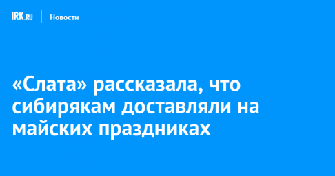 «Слата» рассказала, что сибирякам доставляли на майских праздниках