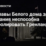 Замглавы Белого дома заявил, что Дания неспособна контролировать Гренландию