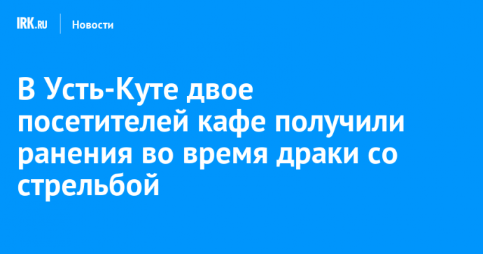 В Усть-Куте двое посетителей кафе получили ранения во время драки со стрельбой