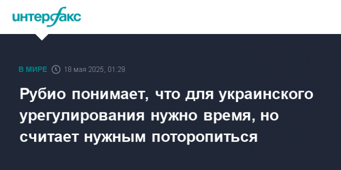 Рубио понимает, что для украинского урегулирования нужно время, но считает нужным поторопиться