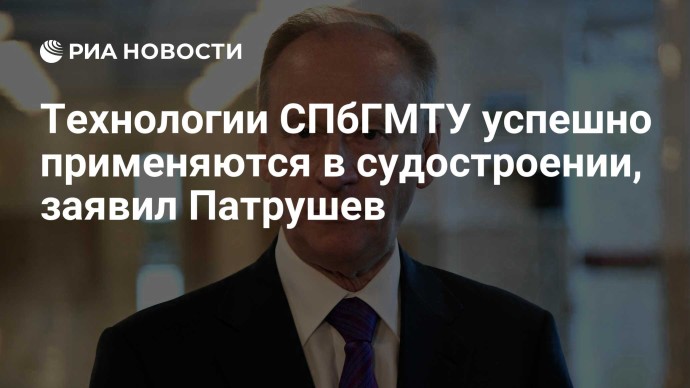 Технологии СПбГМТУ успешно применяются в судостроении, заявил Патрушев