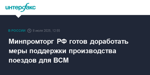 Минпромторг РФ готов доработать меры поддержки производства поездов для ВСМ