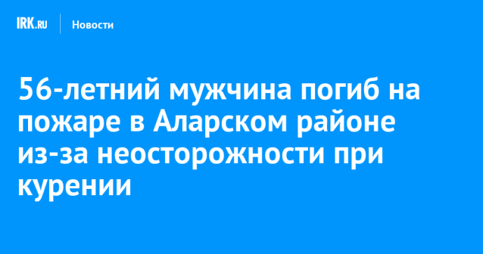 56-летний мужчина погиб на пожаре в Аларском районе из-за неосторожности при курении 56-летний мужчина погиб на пожаре в Аларском районе из-за неосторожности при курении