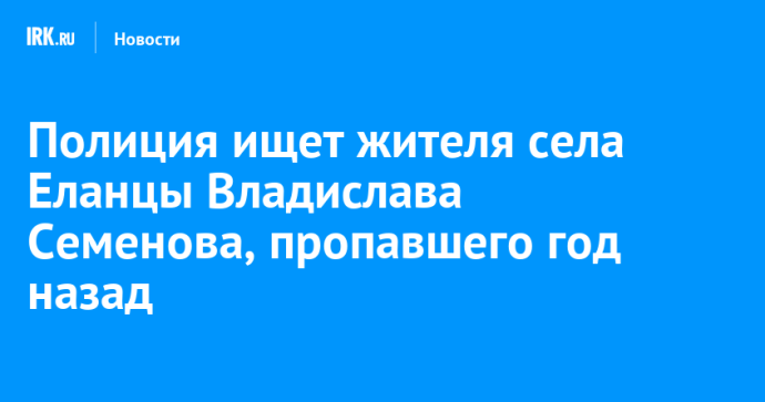 Полиция ищет жителя села Еланцы Владислава Семенова, пропавшего год назад