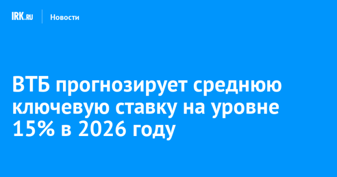 ВТБ прогнозирует среднюю ключевую ставку на уровне 15% в 2026 году ВТБ прогнозирует среднюю ключевую ставку на уровне 15% в 2026 году