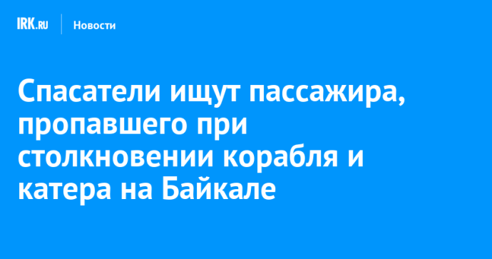 Спасатели ищут пассажира, пропавшего при столкновении корабля и катера в Листвянке Спасатели ищут пассажира, пропавшего при столкновении корабля и катера в Листвянке