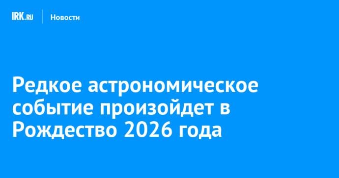 Редкое астрономическое событие произойдет в Рождество 2026 года