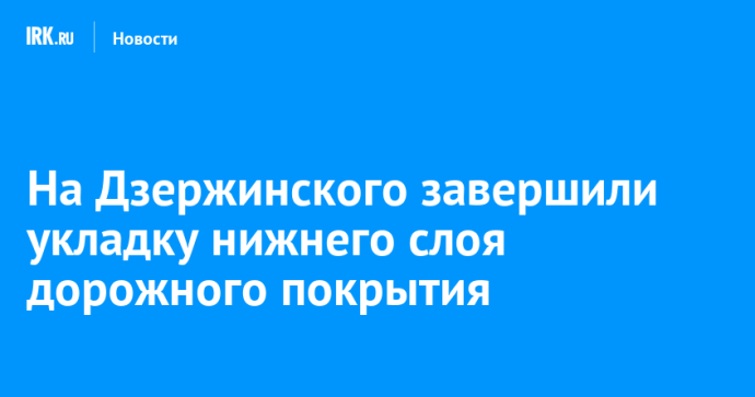 На Дзержинского завершили укладку нижнего слоя дорожного покрытия