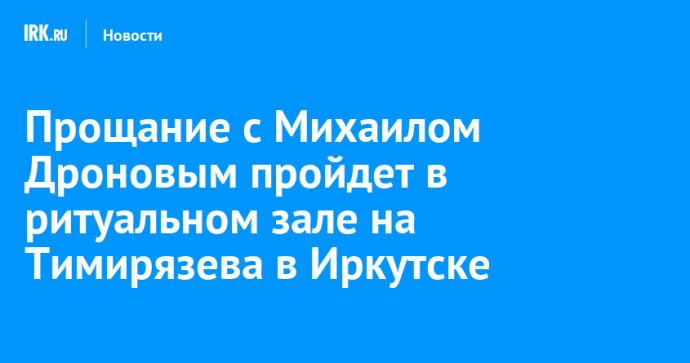 Прощание с Михаилом Дроновым пройдет в ритуальном зале на Тимирязева в Иркутске