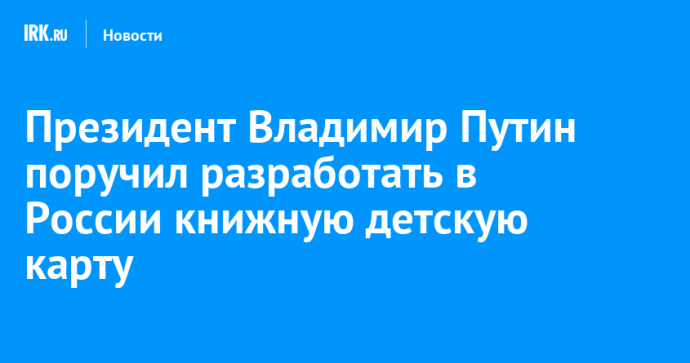 Президент Владимир Путин поручил разработать в России книжную детскую карту