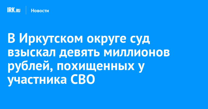 В Иркутском округе суд взыскал девять миллионов рублей, похищенных у участника СВО