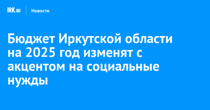 Бюджет Иркутской области на 2025 год изменят с акцентом на социальные нужды