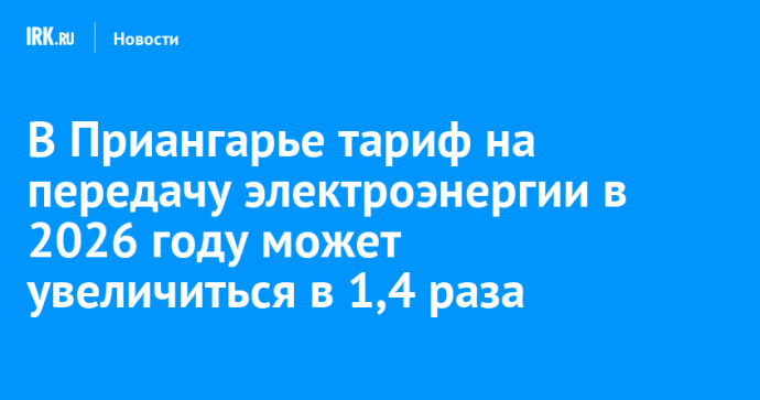 В Приангарье тариф на передачу электроэнергии в 2026 году может увеличиться в 1,4 раза