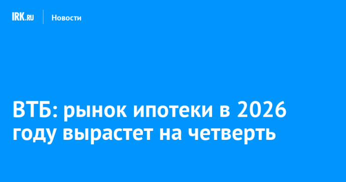 ВТБ: рынок ипотеки в 2026 году вырастет на четверть