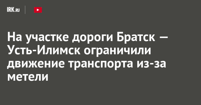 На участке дороги Братск — Усть-Илимск ограничили движение транспорта из-за метели