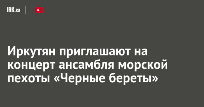 Иркутян приглашают на концерт ансамбля морской пехоты «Черные береты»