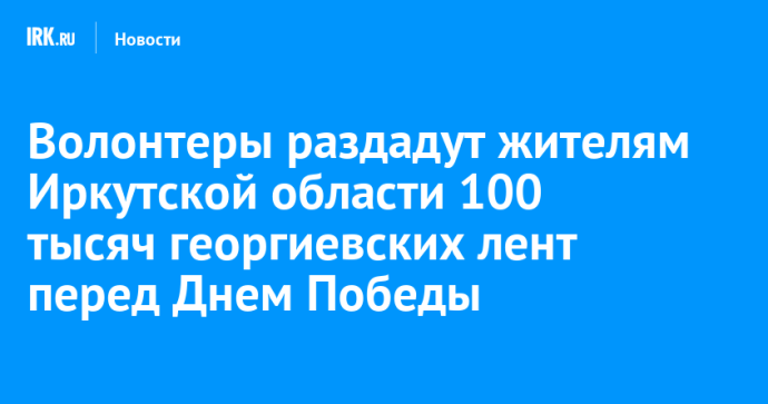 Волонтеры раздадут жителям Иркутской области 100 тысяч георгиевских лент перед Днем Победы