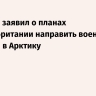 Стармер заявил о планах Великобритании направить военные корабли в Арктику