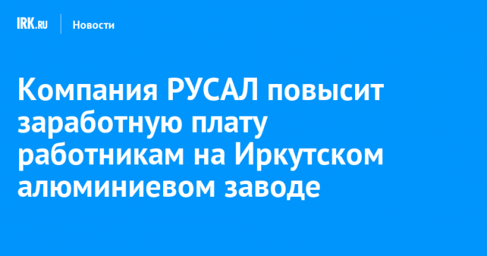 Компания РУСАЛ повысит заработную плату работникам на Иркутском алюминиевом заводе