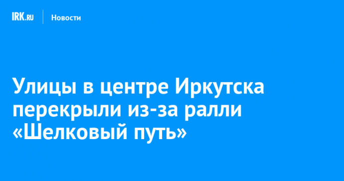 Улицы в центре Иркутска перекрыли из-за ралли «Шелковый путь»