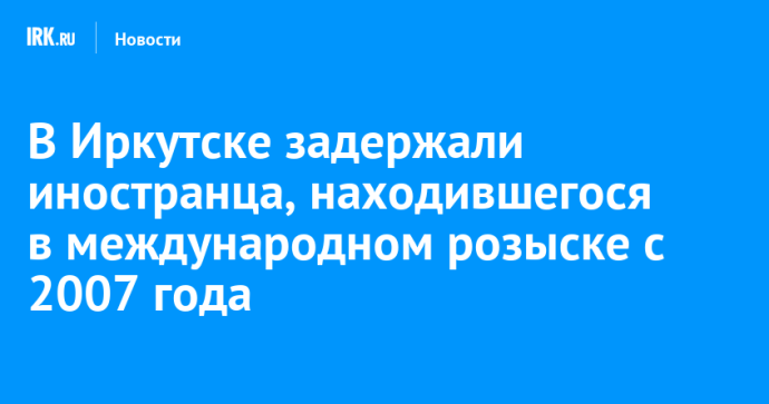 В Иркутске задержали иностранца, находившегося в международном розыске с 2007 года