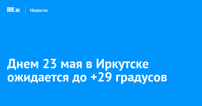 Днем 23 мая в Иркутске ожидается до +29 градусов