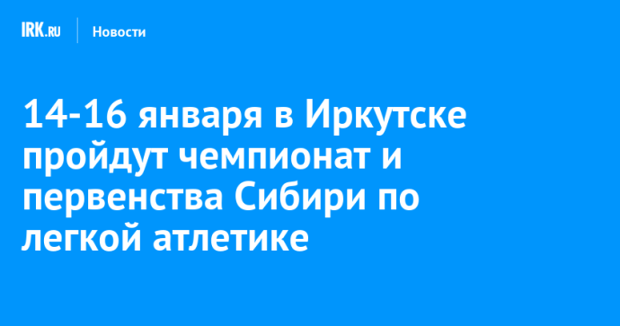 14-16 января в Иркутске пройдут чемпионат и первенства Сибири по легкой атлетике
