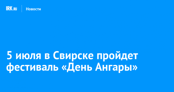 5 июля в Свирске пройдет фестиваль «День Ангары»