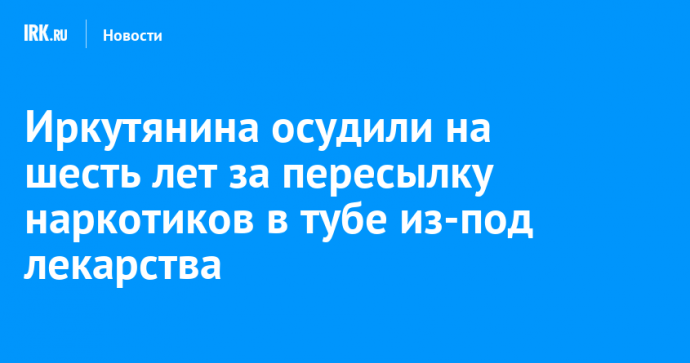 Иркутянина осудили на шесть лет за пересылку наркотиков в тубе из-под лекарства