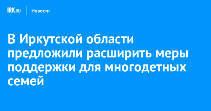 В Иркутской области предложили расширить меры поддержки для многодетных семей