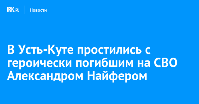 В Усть-Куте простились с героически погибшим на СВО Александром Найфером