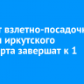 Ремонт взлетно-посадочной полосы иркутского аэропорта завершат к 1 июля
