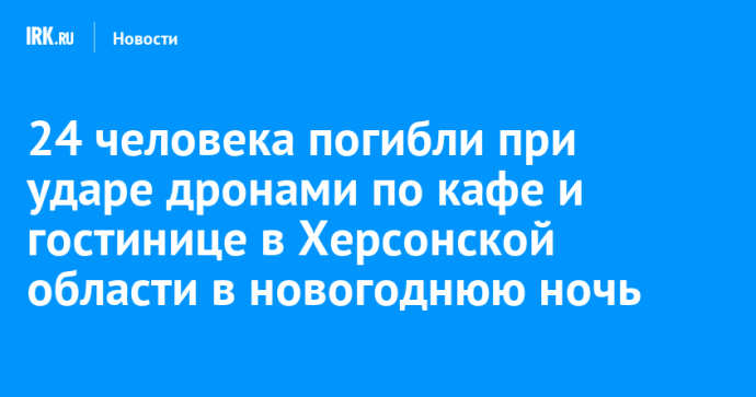 24 человека погибли при ударе дронами по кафе и гостинице в Херсонской области в новогоднюю ночь