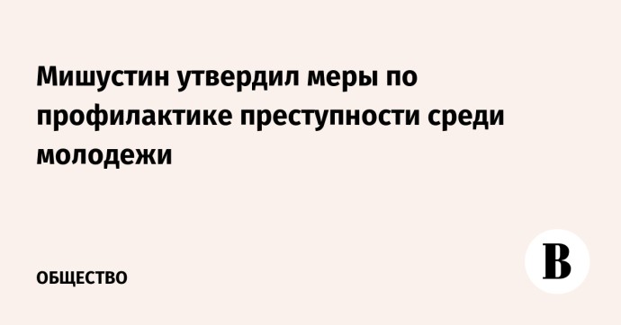 Мишустин утвердил меры по профилактике преступности среди молодежи Мишустин утвердил меры по профилактике преступности среди молодежи