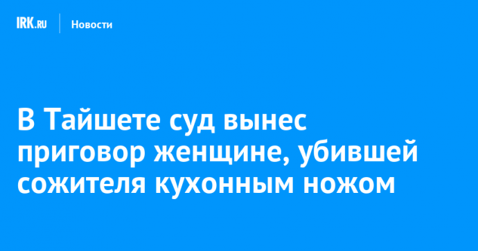 В Тайшете суд вынес приговор женщине, убившей сожителя кухонным ножом