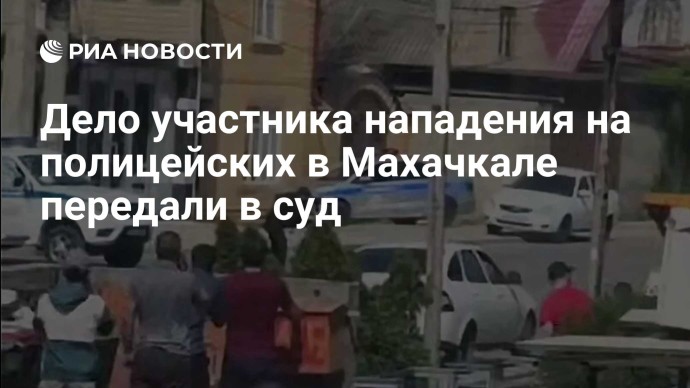 Дело участника нападения на полицейских в Махачкале передали в суд Дело участника нападения на полицейских в Махачкале передали в суд