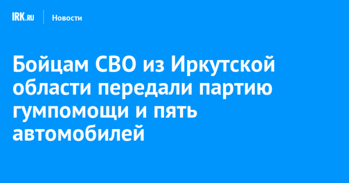 Бойцам СВО из Иркутской области передали партию гумпомощи и пять автомобилей Бойцам СВО из Иркутской области передали партию гумпомощи и пять автомобилей