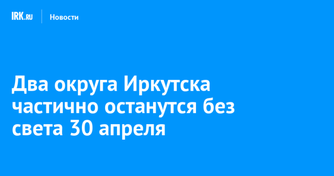 Два округа Иркутска частично останутся без света 30 апреля