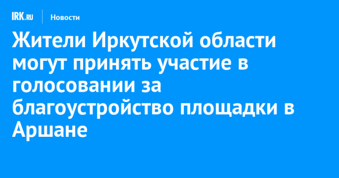 Жители Иркутской области могут принять участие в голосовании за благоустройство площадки в Аршане