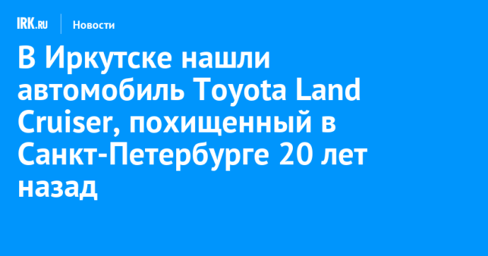 В Иркутске нашли автомобиль Toyota Land Cruiser, похищенный в Санкт-Петербурге 20 лет назад В Иркутске нашли автомобиль Toyota Land Cruiser, похищенный в Санкт-Петербурге 20 лет назад
