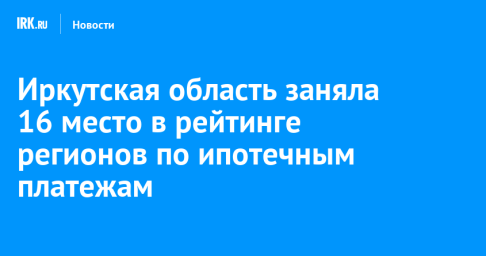 Иркутская область заняла 16 место в рейтинге регионов по ипотечным платежам