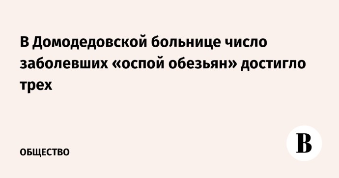 В Домодедовской больнице число заболевших «оспой обезьян» достигло трех