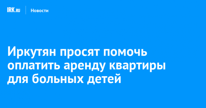 Иркутян просят помочь оплатить аренду квартиры для больных детей