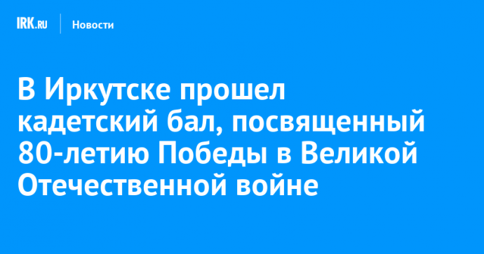 В Иркутске прошел кадетский бал, посвященный 80-летию Победы в Великой Отечественной войне