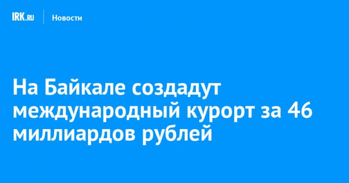 На Байкале создадут международный курорт за 46 миллиардов рублей