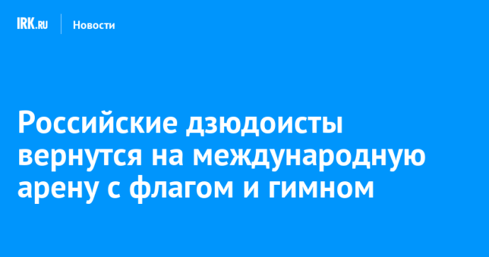 Российские дзюдоисты вернутся на международную арену с флагом и гимном Российские дзюдоисты вернутся на международную арену с флагом и гимном