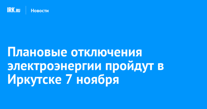 Плановые отключения электроэнергии пройдут в Иркутске 7 ноября Плановые отключения электроэнергии пройдут в Иркутске 7 ноября