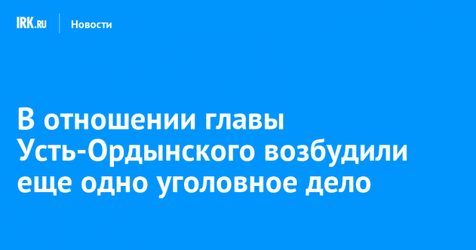 В отношении главы Усть-Ордынского возбудили еще одно уголовное дело