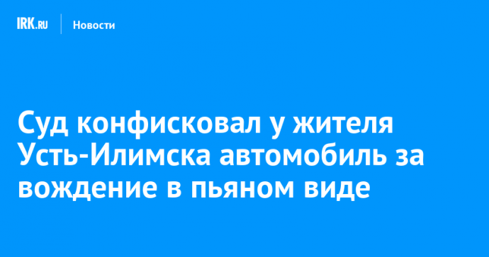 Суд конфисковал у жителя Усть-Илимска автомобиль за вождение в пьяном виде