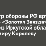 Министр обороны РФ вручил медаль «Золотая Звезда» бойцу из Иркутской области Владимиру Королеву
